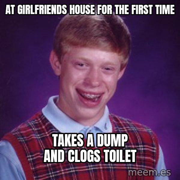 Bad Luck Brian meme: At girlfriends house for the first time / takes a dump and clogs toilet