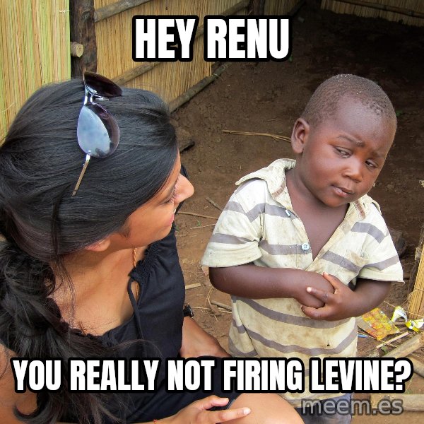 Skeptical African Child meme: HEY RENU / YOU REALLY NOT FIRING LEVINE?