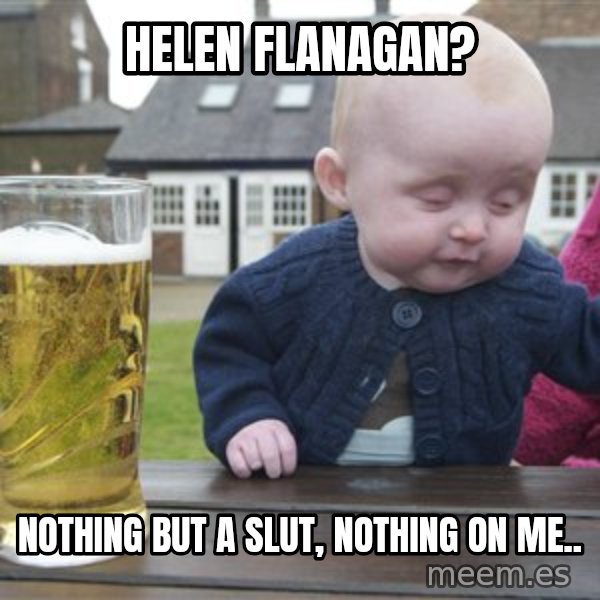 drunk baby 1 meme: HELEN FLANAGAN? / NOTHING BUT A SLUT, NOTHING ON ME..