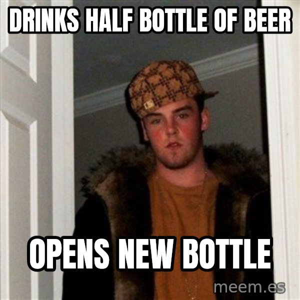 Scumbag Steve meme: drinks half bottle      of beer / opens new bottle