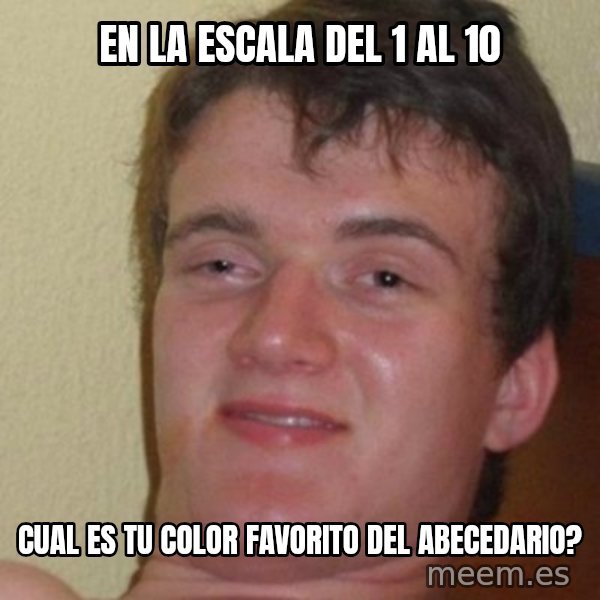 really high guy meme: EN LA ESCALA DEL 1 AL 10 / CUAL ES TU COLOR FAVORITO DEL ABECEDARIO?