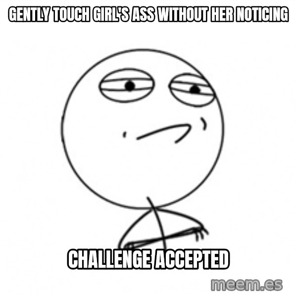 Challenge Accepted meme: gently touch girl's ass without her noticing / challenge accepted