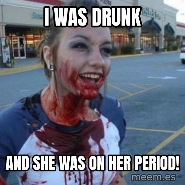 Scary Nympho meme: I WAS DRUNK / AND SHE WAS ON HER PERIOD!