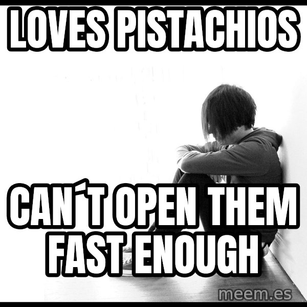 First World Problems meme: LOVES PISTACHIOS / Can´t open them fast enough