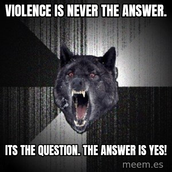 Insanity Wolf meme: Violence is never the answer. / its the question. The answer is yes!