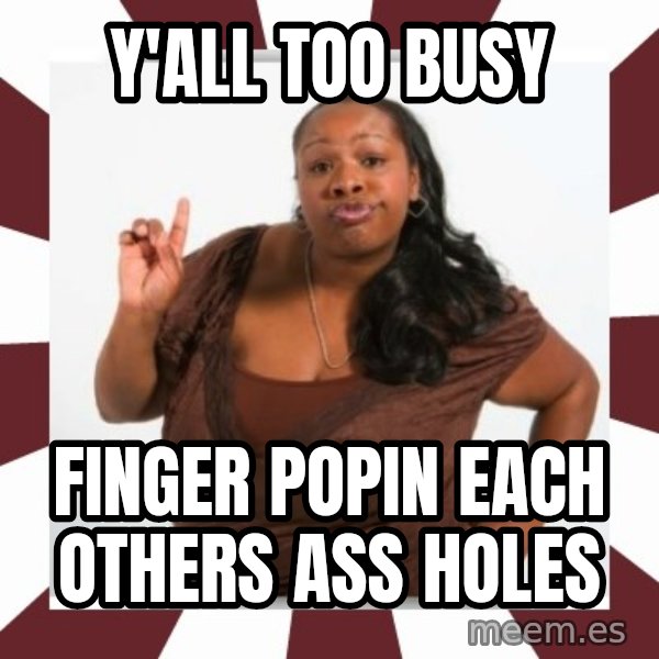 Sassy Black Woman meme: Y'ALL TOO BUSY / FINGER POPIN EACH OTHERS ASS HOLES