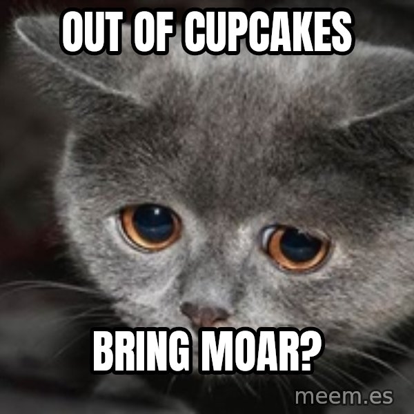 Sadcat meme: Out of cupcakes / Bring moar?