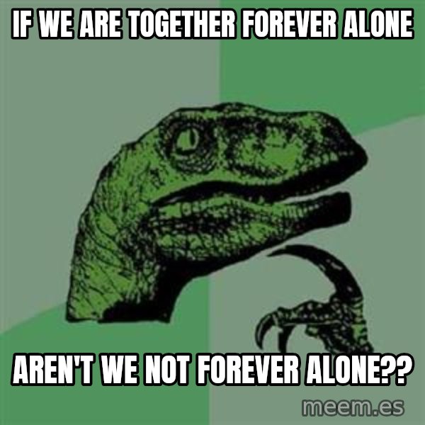 Philosoraptor meme: If we are together forever alone / aren't we not forever alone??