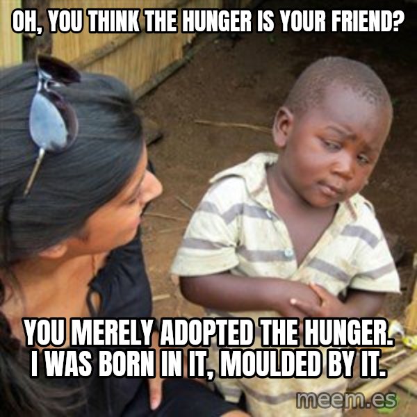 Skeptical 3rd World Kid meme: Oh, You think the hunger is your friend? / You merely adopted the hunger. I was born in it, Moulded by it.