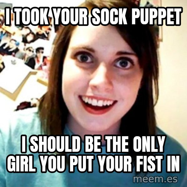 Overly Obsessed Girlfriend meme: I TOOK YOUR SOCK PUPPET / I SHOULD BE THE ONLY GIRL YOU PUT YOUR FIST IN