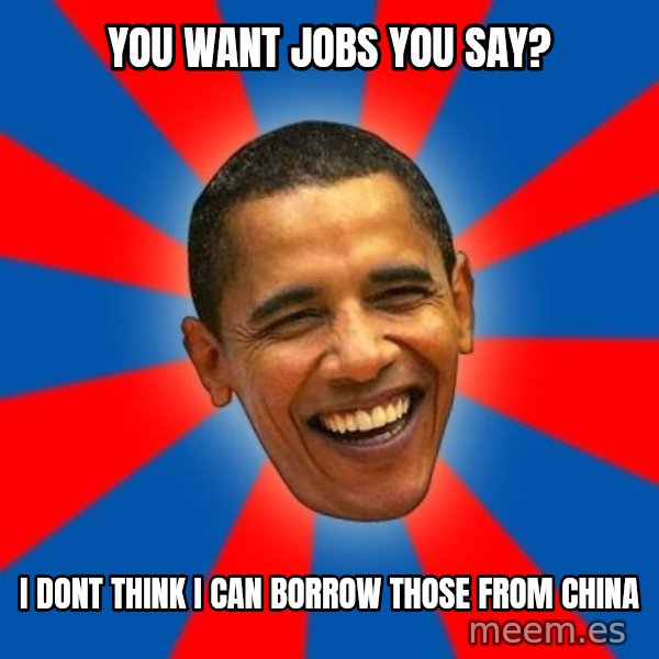 Obama meme: you want jobs you say? / i dont think i can borrow those from china