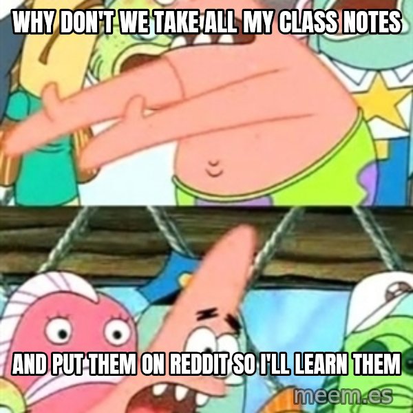 Push it Somewhere Else Patrick meme: wHY DON'T WE TAKE ALL MY CLASS NOTES / AND PUT THEM ON REDDIT SO I'LL LEARN THEM