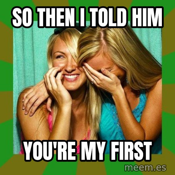 Laughing Girls  meme: so then i told him / you're my first