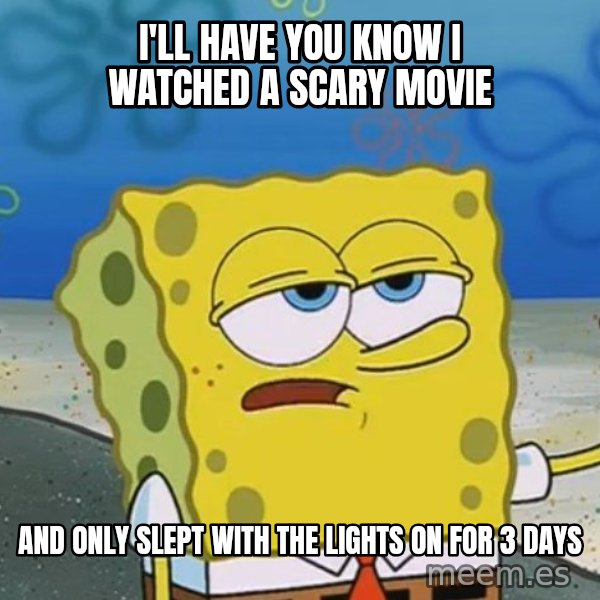 I'll have you know Spongebob meme: I'll have you know I watched a scary movie / and only slept with the lights on for 3 days
