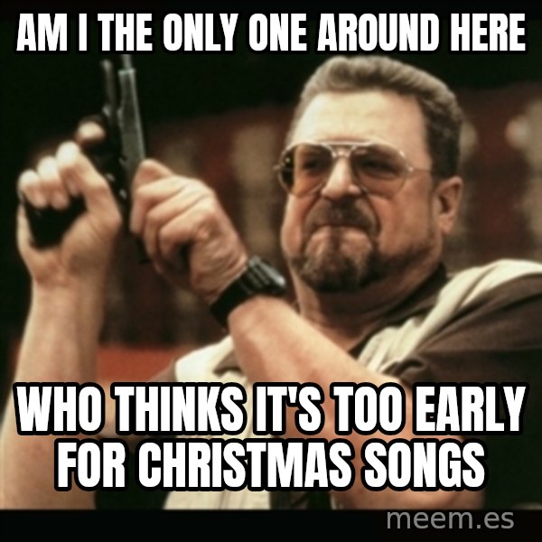am i the only one around here meme: aM I THE ONLY ONE AROUND HERE / wHO THINKS IT'S TOO EARLY FOR CHRISTMAS SONGS
