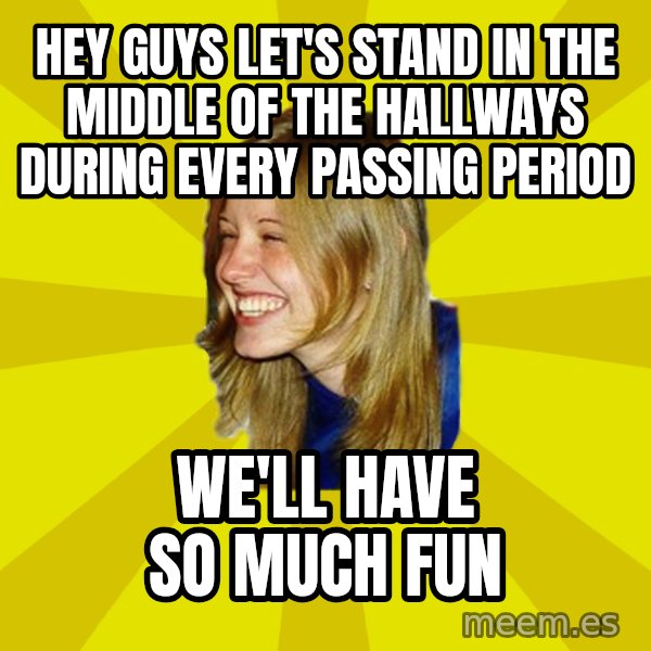 Trologirl meme: HEY GUYS LET'S STAND IN THE MIDDLE OF THE HALLWAYS DURING EVERY PASSING PERIOD / WE'LL HAVE SO MUCH FUN