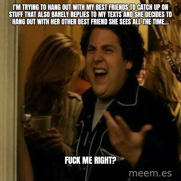 Fuck me right meme: I'm trying to hang out with my best friends to catch up on stuff that also barely replies to my texts and she decides to hang out with her other best friend she sees all the time... / Fuck me right?