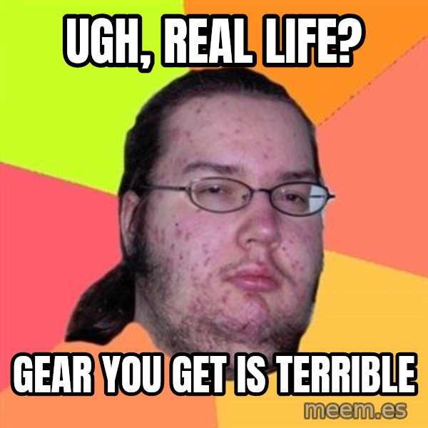 Butthurt Dweller meme: ugh, real life? / gear you get is terrible