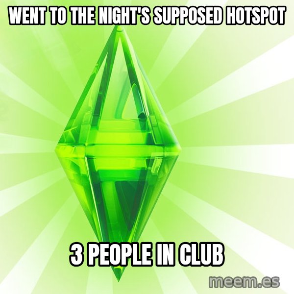 Sims meme: went to the night's supposed Hotspot / 3 people in club