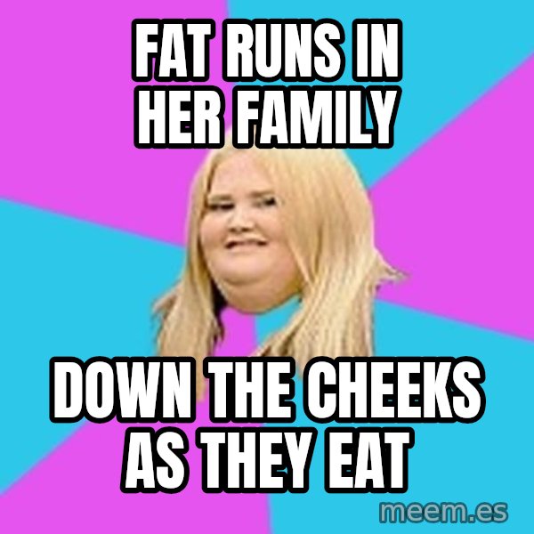 Fat Girl meme: fat runs in her family / down the cheeks as they eat