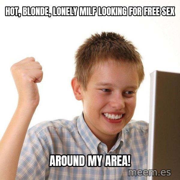 First Day on the internet kid meme: HOT, BLONDE, LONELY MILF LOOKING FOR FREE SEX / AROUND MY AREA!