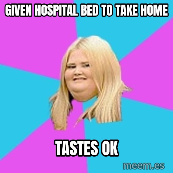Fat Girl meme: given hospital bed to   take home / tastes ok