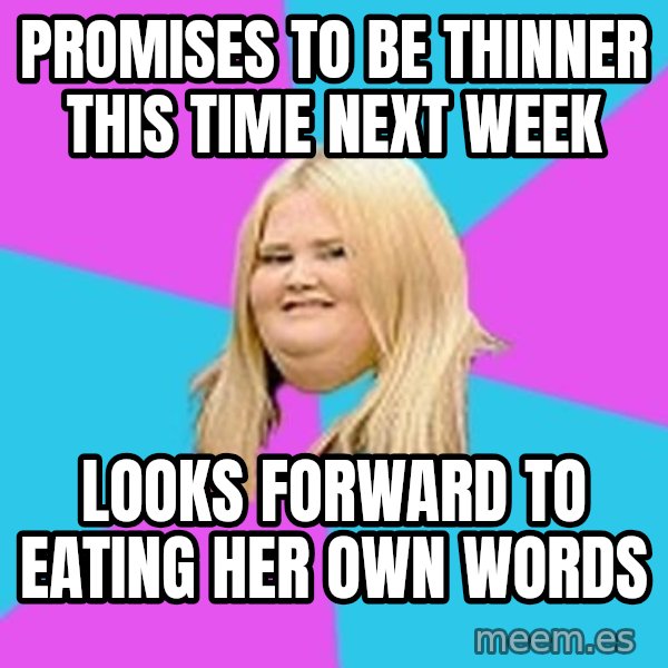 Fat Girl meme: promises to be thinner    this time next week / looks forward to eating her  own words