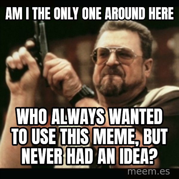 am i the only one around here meme: am i the only one around here / who always wanted to use this meme, but never had an idea?