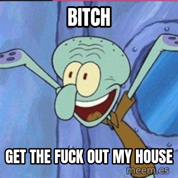 calamardo me vale meme: BITCH / GET THE FUCK OUT MY HOUSE