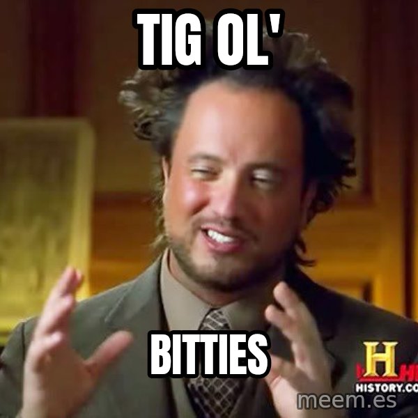 Ancient Aliens meme: Tig Ol' / bitties