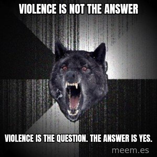 Insanity Wolf meme: VIOLENCE is not the answer / violence is the question. The answer is yes.