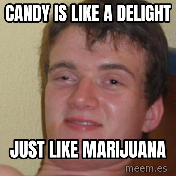 really high guy meme: candy is like a delight / just like marijuana