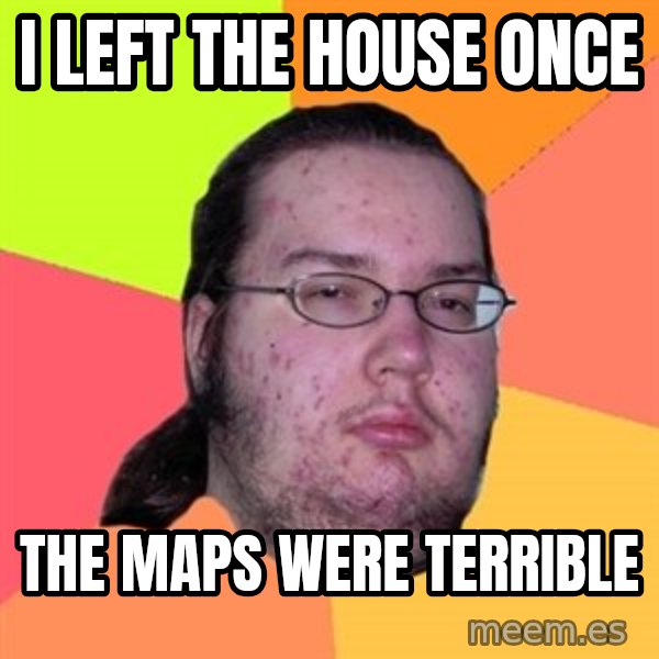Butthurt Dweller meme: I left the house once / The maps were terrible
