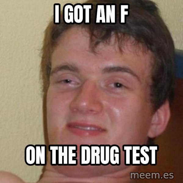 really high guy meme: I got an f / on the drug test