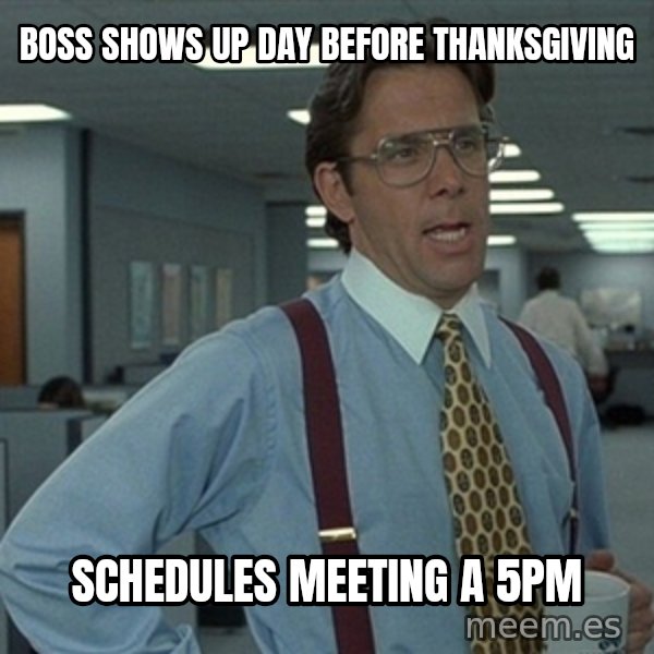 Office Space That Would Be Great meme: Boss shows up day before thanksgiving / schedules meeting a 5pm
