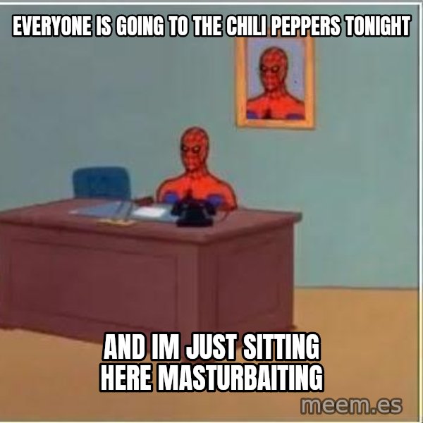 Spiderman Desk meme: Everyone is going to the chili peppers tonight / and im just sitting here masturbaiting