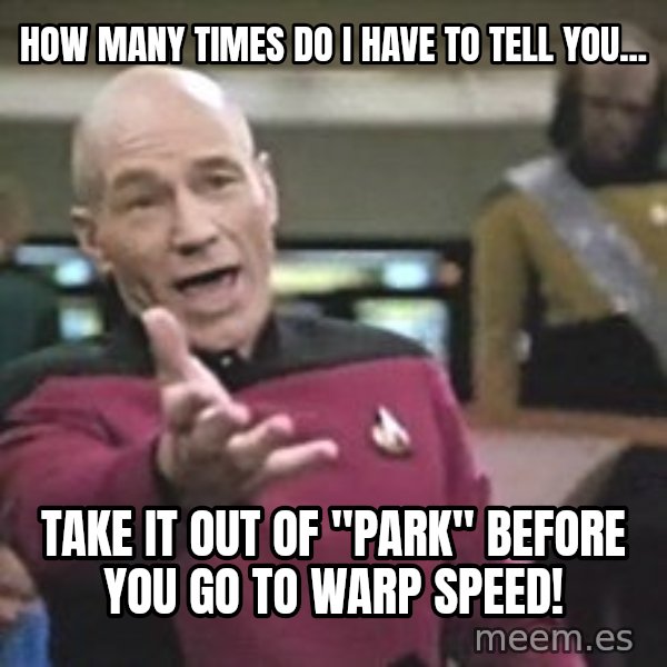 Captain Picard meme: HOW MANY TIMES DO I HAVE TO TELL YOU... / TAKE IT OUT OF "PARK" BEFORE YOU GO TO WARP SPEED!