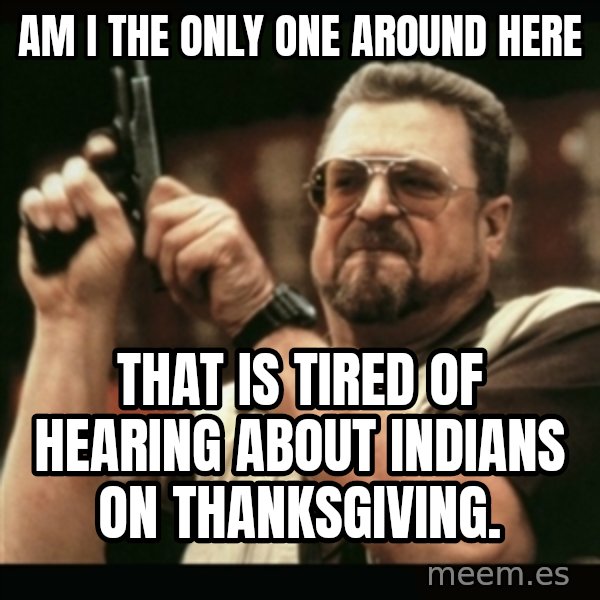 am i the only one around here meme: Am i the only one around here / that is tired of hearing about indians on thanksgiving.