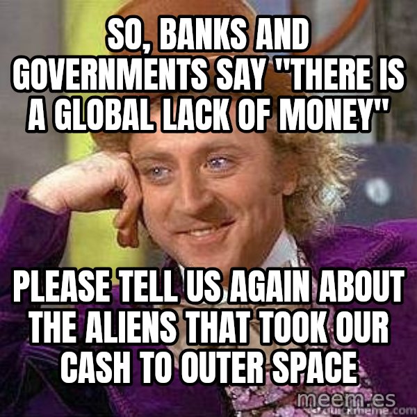 Willy Wonka meme: so, banks and governments say "there is a global lack of money" / please tell us again about the aliens that took our cash to outer space