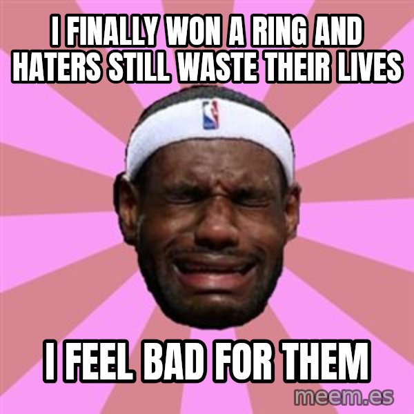 LeBron James meme: I FINALLY WON A RING AND HATERS STILL WASTE THEIR LIVES / I FEEL BAD FOR THEM