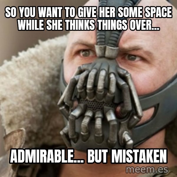 Bane meme: So you want to give her some space while she thinks things over... / admirable... but mistaken