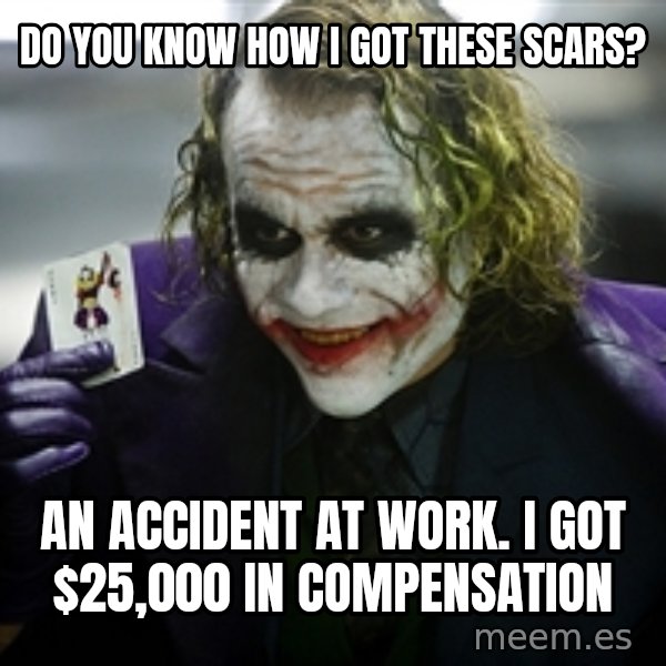 joker meme: Do you know how I got these scars? / an accident at work. I got $25,000 in compensation