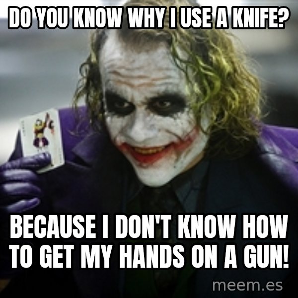 joker meme: do you know why i use a knife? / because I don't know how to get my hands on a gun!