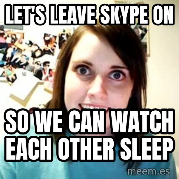 Overly Attached Girlfriend meme: let's leave skype on / so we can watch each other sleep