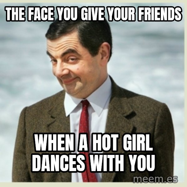 MR bean meme: the face you give your friends / when a hot girl dances with you