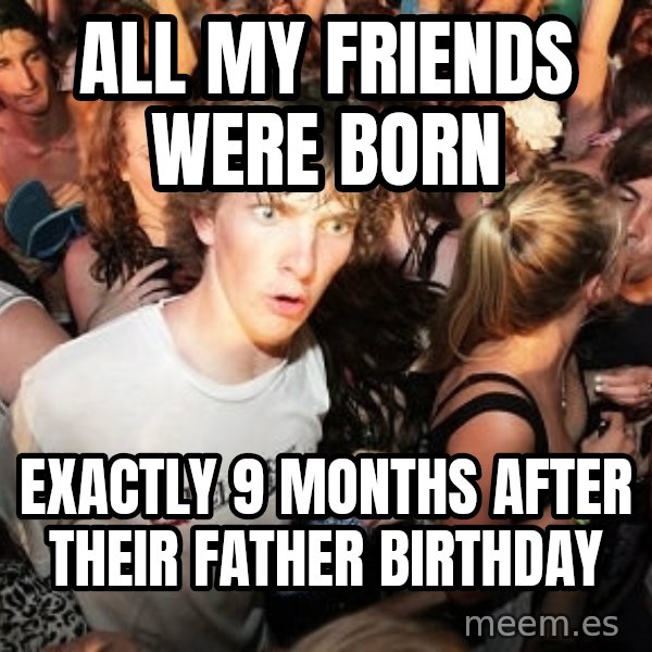 Sudden Realization Ralph meme: ALL MY FRIENDS WERE BORN / EXACTLY 9 MONTHS AFTER THEIR FATHER BIRTHDAY