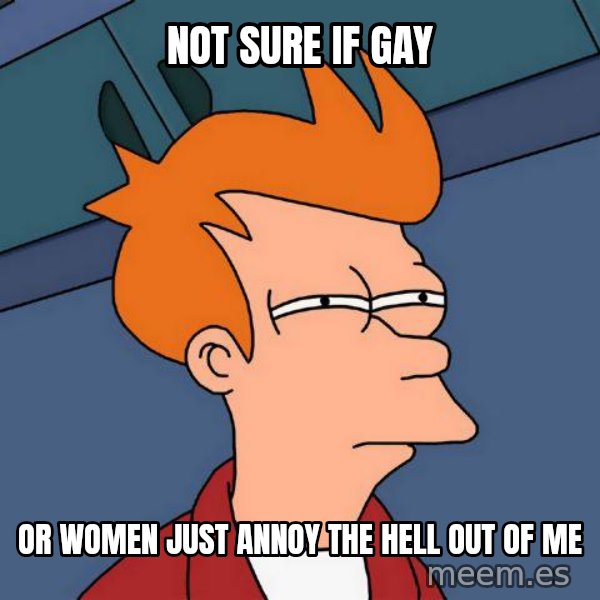 Futurama Fry meme: not sure if gay / or women just annoy the hell out of me