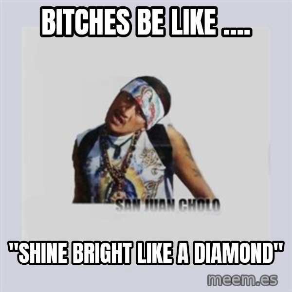san juan cholo meme: BITCHES BE LIKE .... / "SHINE BRIGHT LIKE A DIAMOND"