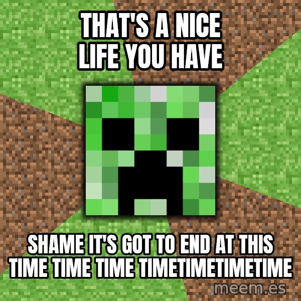 Minecraft Creeper meme: That's a nice life you have / shame it's got to end at this time time time timetimetimetime