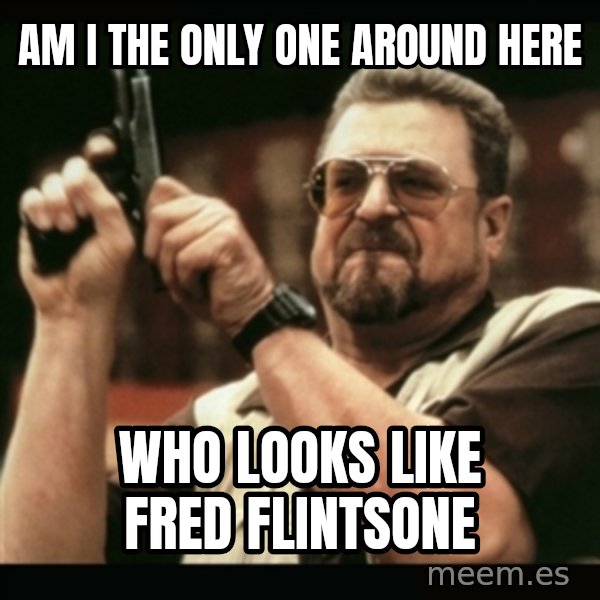 am i the only one around here meme: am i the only one around here / who looks like fred flintsone
